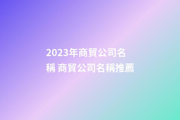 2023年商貿公司名稱 商貿公司名稱推薦-第1張-公司起名-玄機派